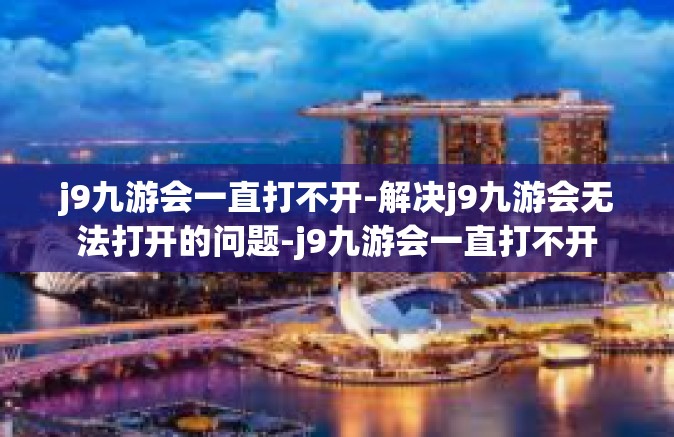 j9九游会一直打不开-解决j9九游会无法打开的问题-j9九游会一直打不开