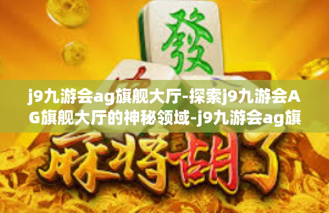 j9九游会ag旗舰大厅-探索j9九游会AG旗舰大厅的神秘领域-j9九游会ag旗舰大厅