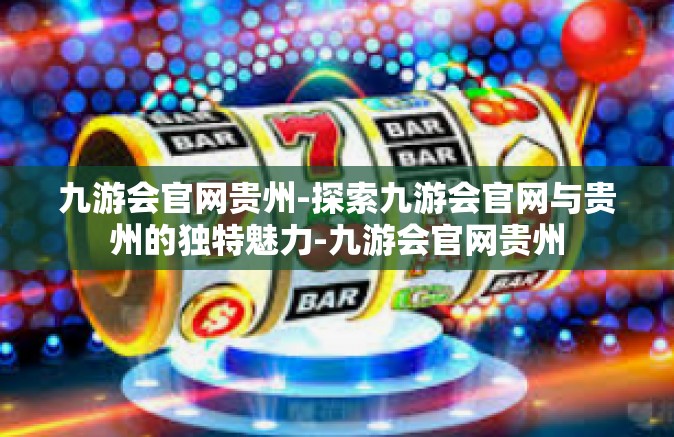九游会官网贵州-探索九游会官网与贵州的独特魅力-九游会官网贵州
