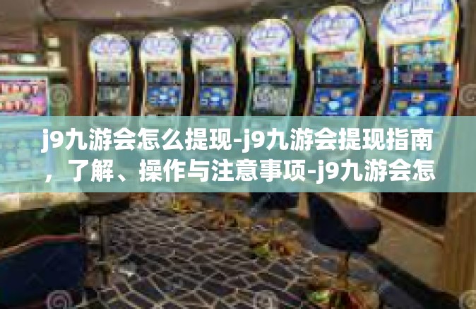 j9九游会怎么提现-j9九游会提现指南，了解、操作与注意事项-j9九游会怎么提现