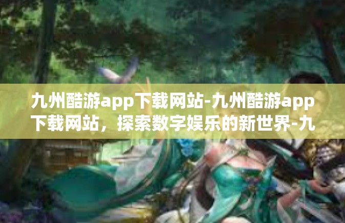 九州酷游app下载网站-九州酷游app下载网站，探索数字娱乐的新世界-九州酷游app下载网站