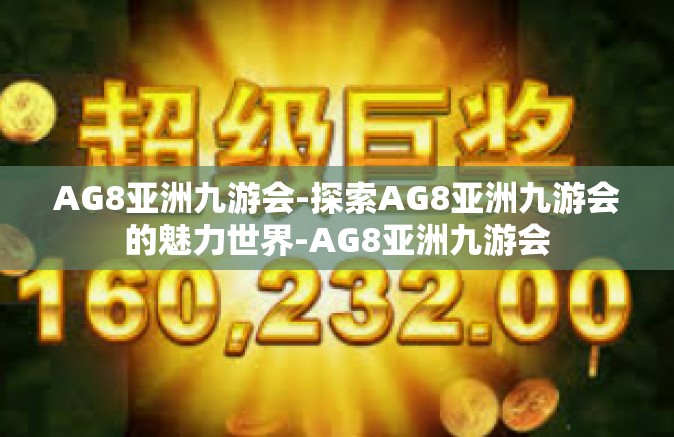AG8亚洲九游会-探索AG8亚洲九游会的魅力世界-AG8亚洲九游会