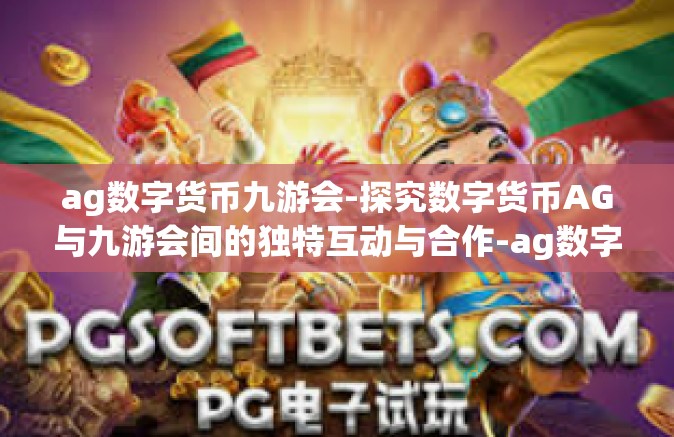 ag数字货币九游会-探究数字货币AG与九游会间的独特互动与合作-ag数字货币九游会