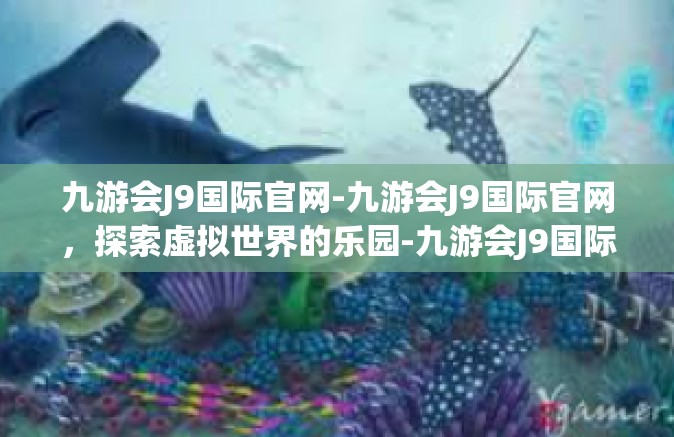 九游会J9国际官网-九游会J9国际官网，探索虚拟世界的乐园-九游会J9国际官网