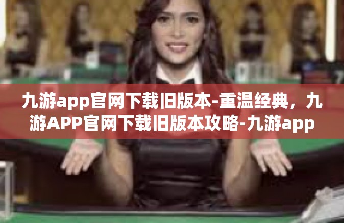 九游app官网下载旧版本-重温经典，九游APP官网下载旧版本攻略-九游app官网下载旧版本