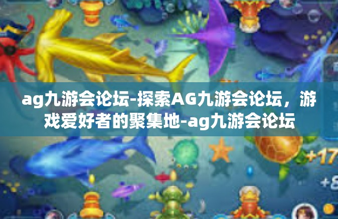 ag九游会论坛-探索AG九游会论坛，游戏爱好者的聚集地-ag九游会论坛