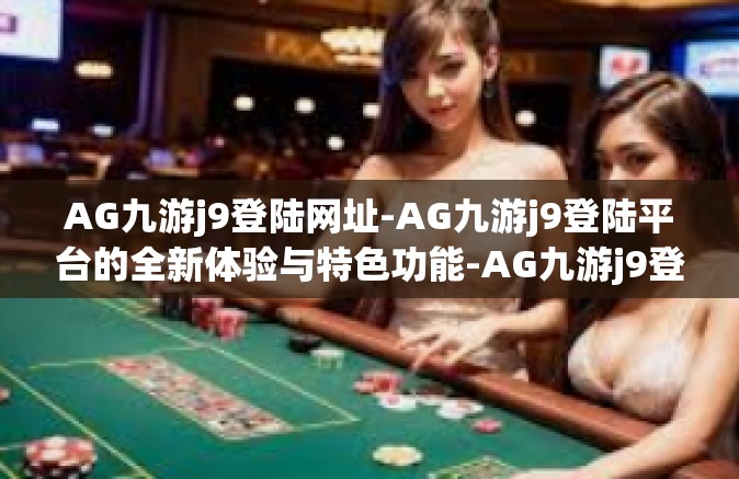AG九游j9登陆网址-AG九游j9登陆平台的全新体验与特色功能-AG九游j9登陆网址