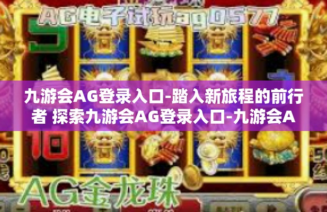 九游会AG登录入口-踏入新旅程的前行者 探索九游会AG登录入口-九游会AG登录入口