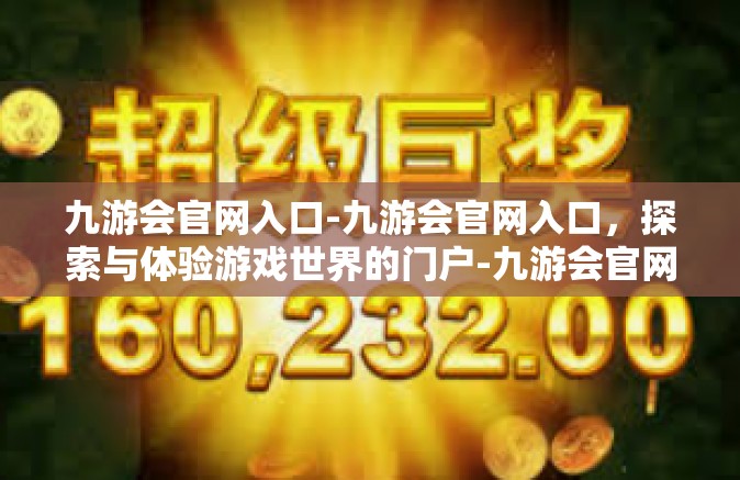九游会官网入口-九游会官网入口，探索与体验游戏世界的门户-九游会官网入口