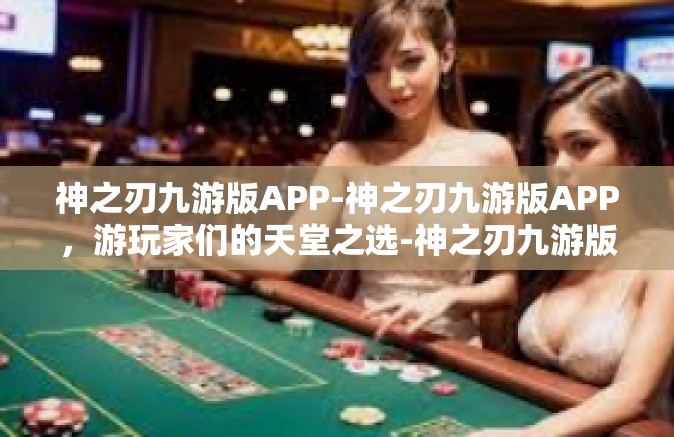 神之刃九游版APP-神之刃九游版APP，游玩家们的天堂之选-神之刃九游版APP