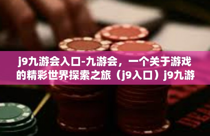j9九游会入口-九游会，一个关于游戏的精彩世界探索之旅（j9入口）j9九游会入口