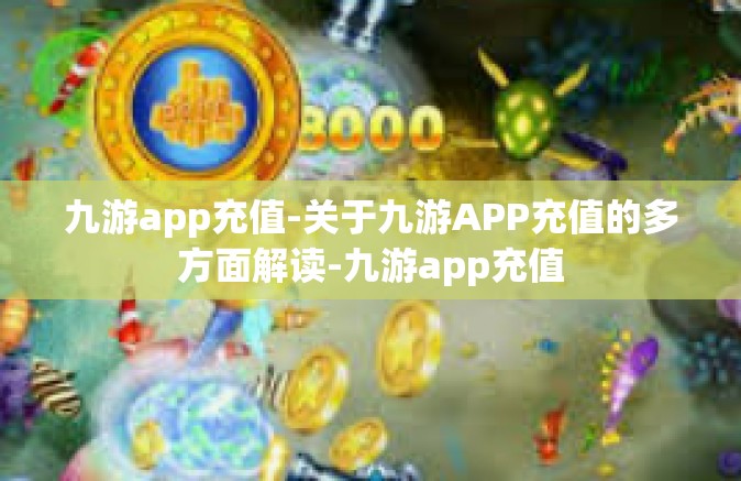 九游app充值-关于九游APP充值的多方面解读-九游app充值