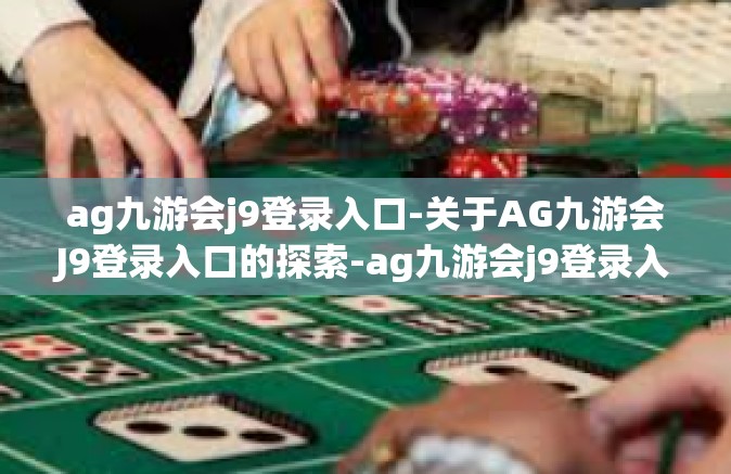 ag九游会j9登录入口-关于AG九游会J9登录入口的探索-ag九游会j9登录入口