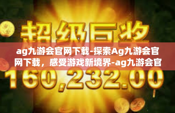 ag九游会官网下载-探索Ag九游会官网下载，感受游戏新境界-ag九游会官网下载
