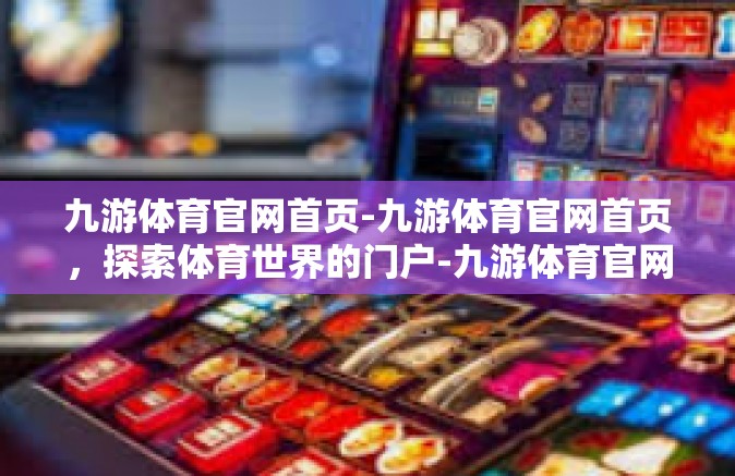 九游体育官网首页-九游体育官网首页，探索体育世界的门户-九游体育官网首页
