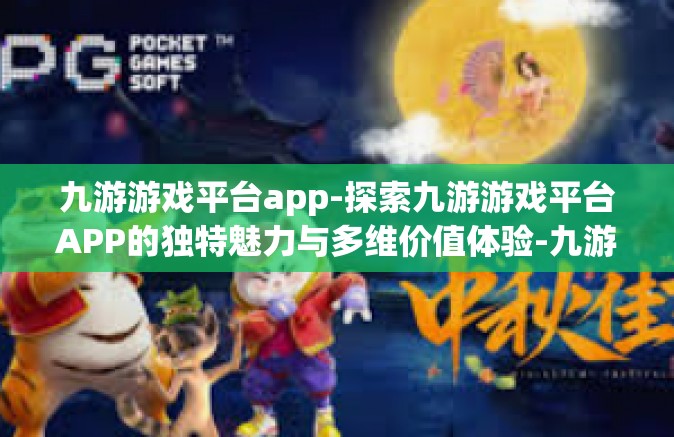 九游游戏平台app-探索九游游戏平台APP的独特魅力与多维价值体验-九游游戏平台app