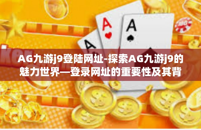 AG九游j9登陆网址-探索AG九游j9的魅力世界—登录网址的重要性及其背后的故事-AG九游j9登陆网址