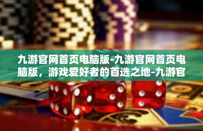 九游官网首页电脑版-九游官网首页电脑版，游戏爱好者的首选之地-九游官网首页电脑版