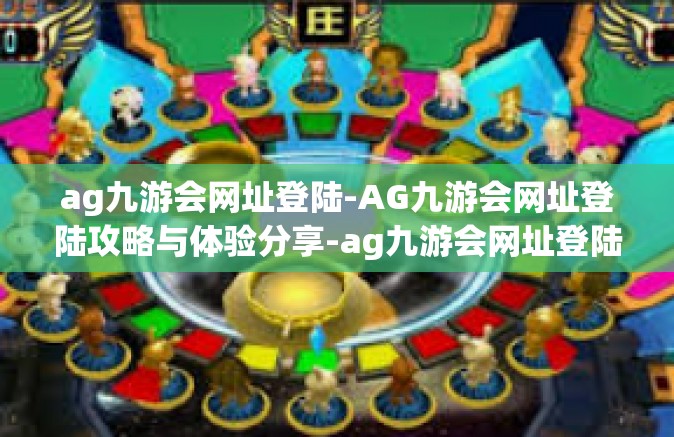 ag九游会网址登陆-AG九游会网址登陆攻略与体验分享-ag九游会网址登陆