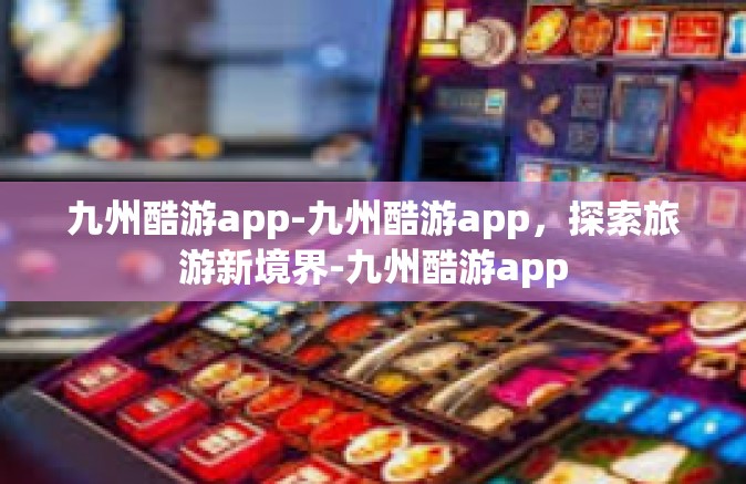 九州酷游app-九州酷游app，探索旅游新境界-九州酷游app
