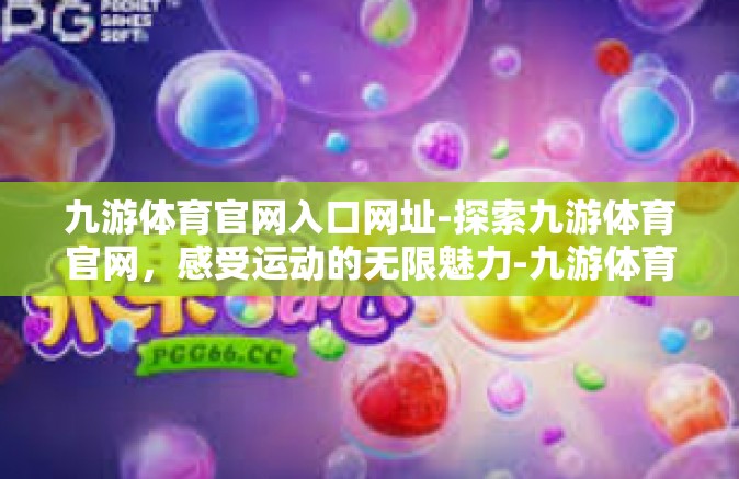 九游体育官网入口网址-探索九游体育官网，感受运动的无限魅力-九游体育官网入口网址