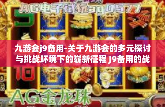 九游会j9备用-关于九游会的多元探讨与挑战环境下的崭新征程 J9备用的战略定位与发展之路-九游会j9备用