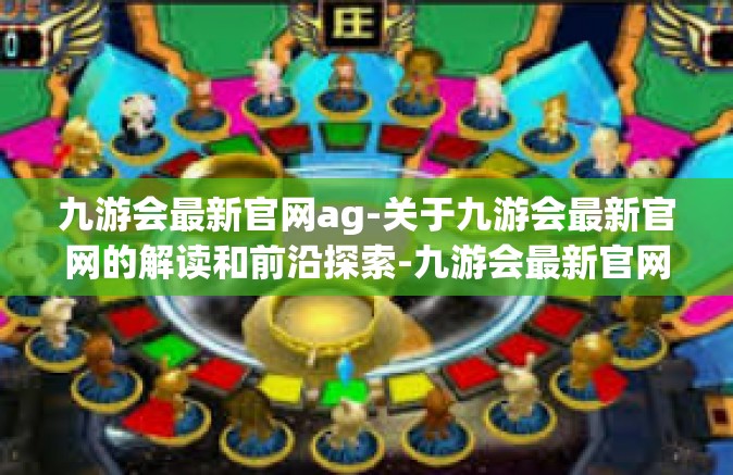 九游会最新官网ag-关于九游会最新官网的解读和前沿探索-九游会最新官网ag
