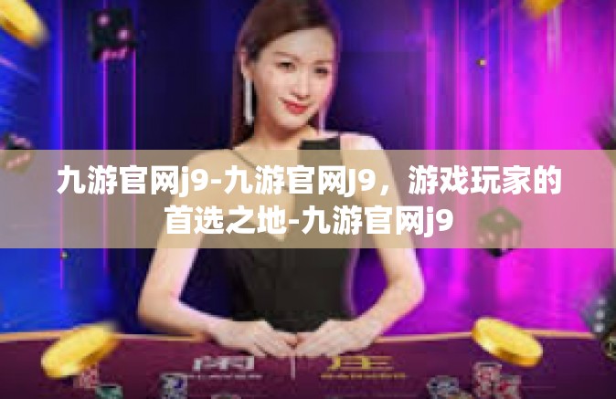 九游官网j9-九游官网J9，游戏玩家的首选之地-九游官网j9