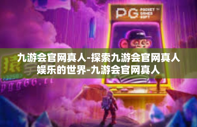 九游会官网真人-探索九游会官网真人娱乐的世界-九游会官网真人
