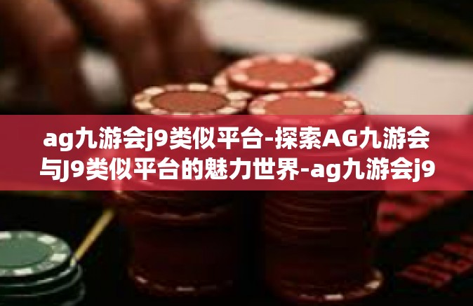 ag九游会j9类似平台-探索AG九游会与J9类似平台的魅力世界-ag九游会j9类似平台
