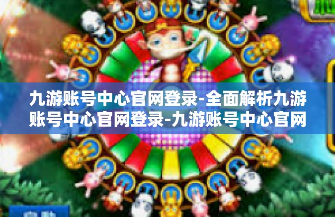 九游账号中心官网登录-全面解析九游账号中心官网登录-九游账号中心官网登录