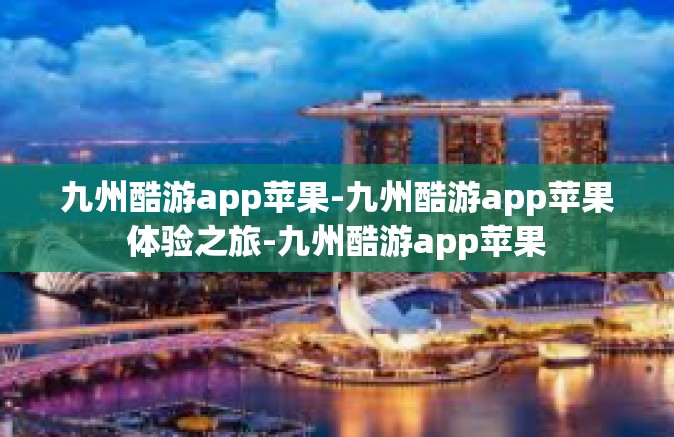 九州酷游app苹果-九州酷游app苹果体验之旅-九州酷游app苹果