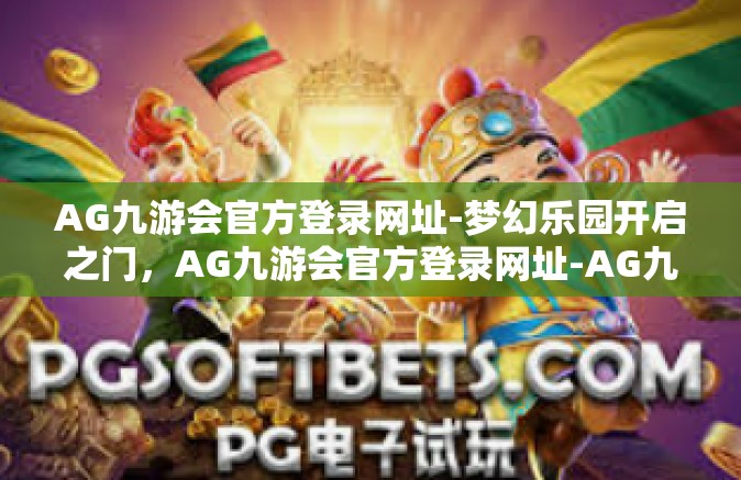 AG九游会官方登录网址-梦幻乐园开启之门，AG九游会官方登录网址-AG九游会官方登录网址