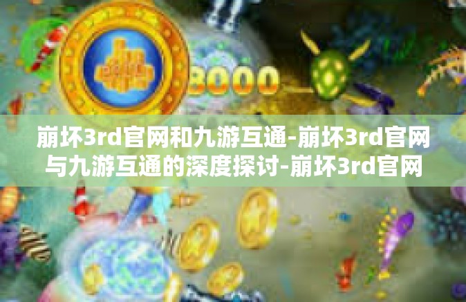 崩坏3rd官网和九游互通-崩坏3rd官网与九游互通的深度探讨-崩坏3rd官网和九游互通