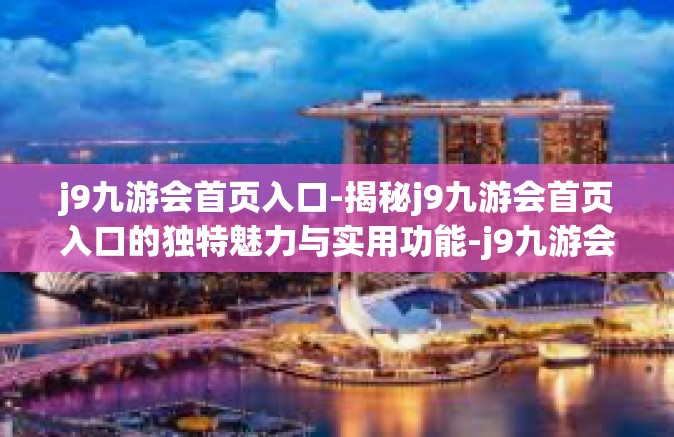 j9九游会首页入口-揭秘j9九游会首页入口的独特魅力与实用功能-j9九游会首页入口