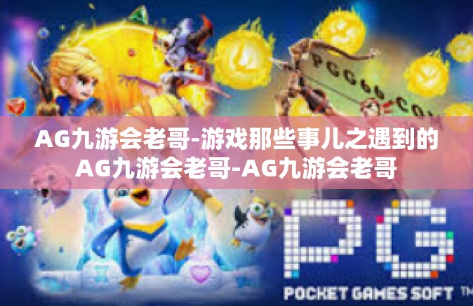 AG九游会老哥-游戏那些事儿之遇到的AG九游会老哥-AG九游会老哥