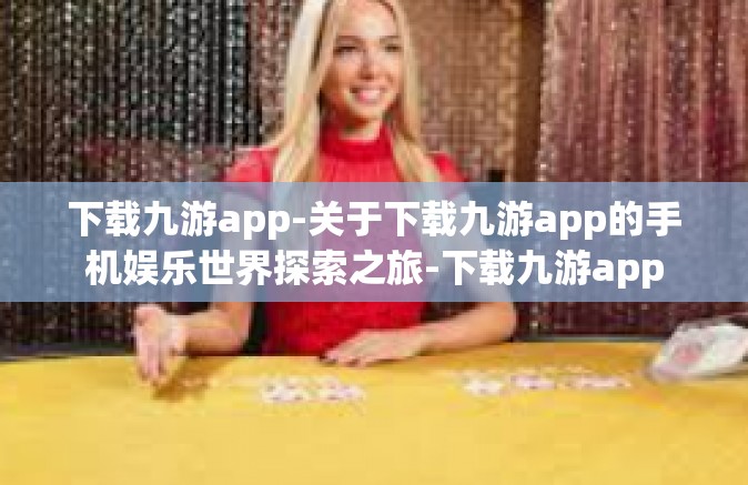 下载九游app-关于下载九游app的手机娱乐世界探索之旅-下载九游app