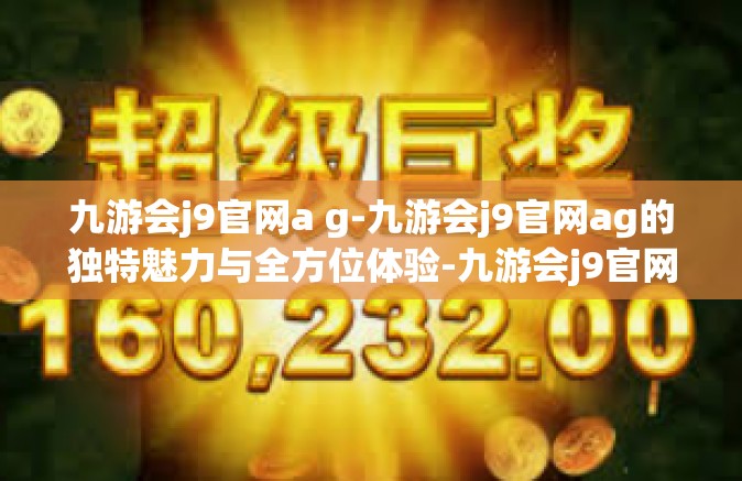 九游会j9官网a g-九游会j9官网ag的独特魅力与全方位体验-九游会j9官网a g