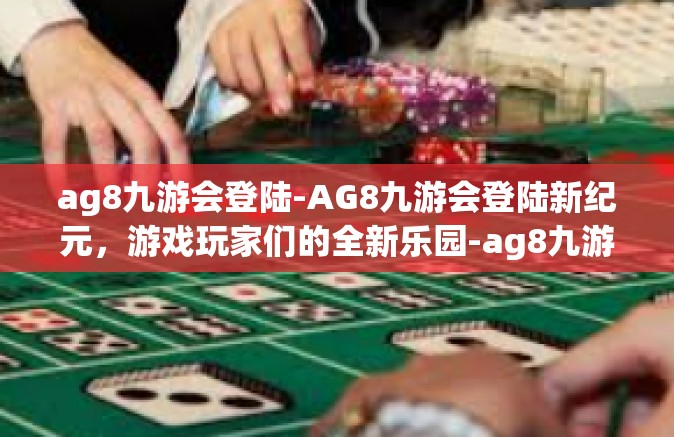 ag8九游会登陆-AG8九游会登陆新纪元，游戏玩家们的全新乐园-ag8九游会登陆