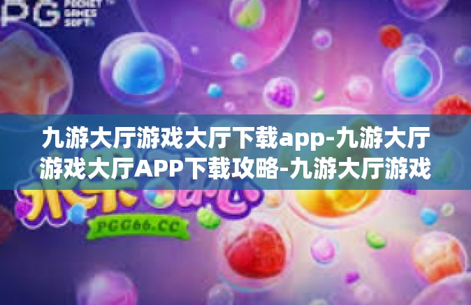 九游大厅游戏大厅下载app-九游大厅游戏大厅APP下载攻略-九游大厅游戏大厅下载app