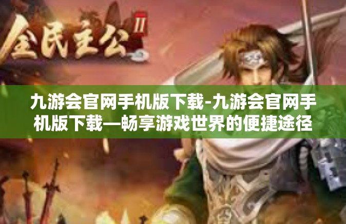 九游会官网手机版下载-九游会官网手机版下载—畅享游戏世界的便捷途径-九游会官网手机版下载