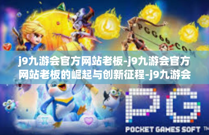 j9九游会官方网站老板-j9九游会官方网站老板的崛起与创新征程-j9九游会官方网站老板