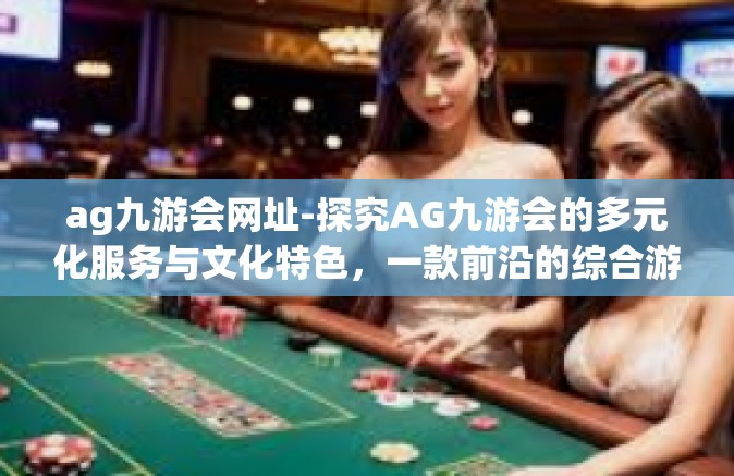 ag九游会网址-探究AG九游会的多元化服务与文化特色，一款前沿的综合游戏平台-ag九游会网址