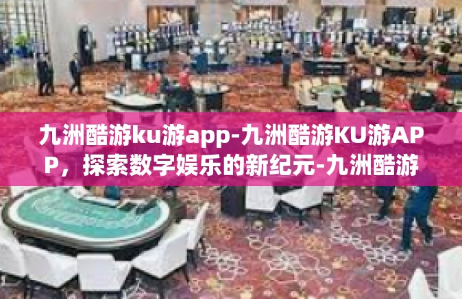 九洲酷游ku游app-九洲酷游KU游APP，探索数字娱乐的新纪元-九洲酷游ku游app