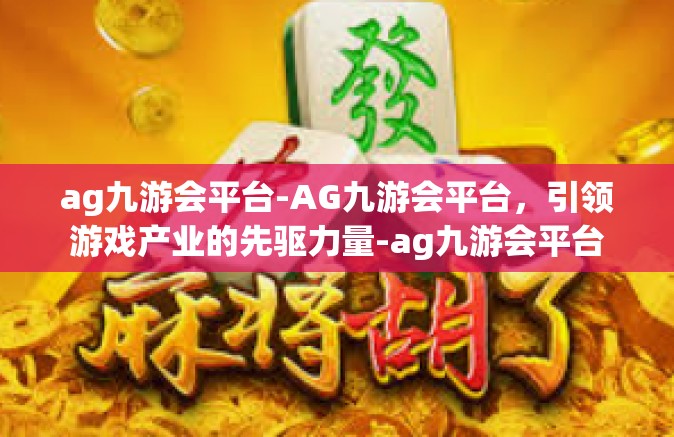ag九游会平台-AG九游会平台，引领游戏产业的先驱力量-ag九游会平台