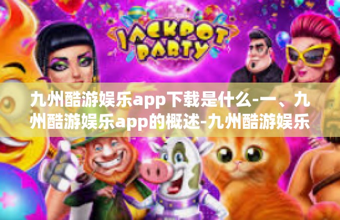 九州酷游娱乐app下载是什么-一、九州酷游娱乐app的概述-九州酷游娱乐app下载是什么