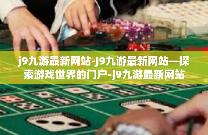 j9九游最新网站-J9九游最新网站—探索游戏世界的门户-j9九游最新网站