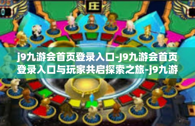j9九游会首页登录入口-J9九游会首页登录入口与玩家共启探索之旅-j9九游会首页登录入口