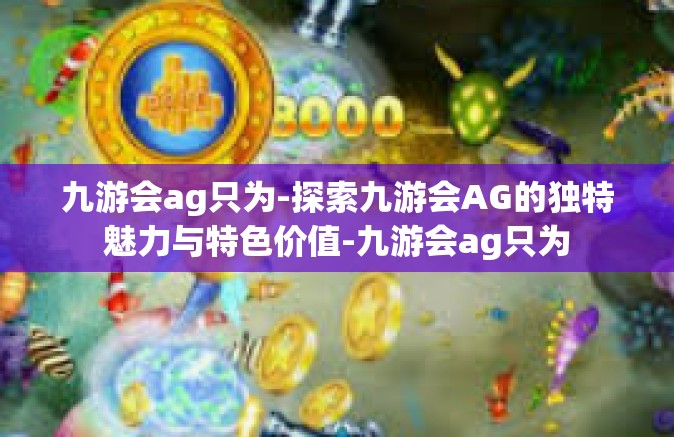 九游会ag只为-探索九游会AG的独特魅力与特色价值-九游会ag只为