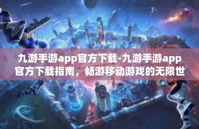 九游手游app官方下载-九游手游app官方下载指南，畅游移动游戏的无限世界-九游手游app官方下载